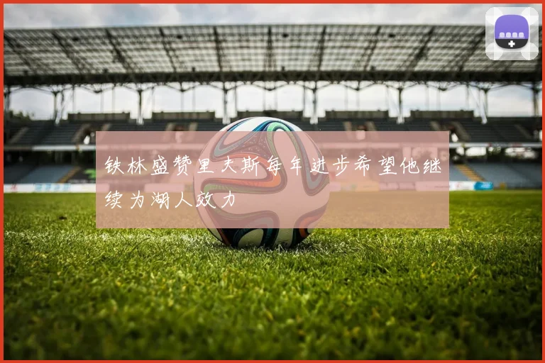 铁林盛赞里夫斯每年进步希望他继续为湖人效力