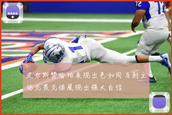 皮尔斯赞哈珀表现出色如同马刺主场无畏无惧展现出强大自信