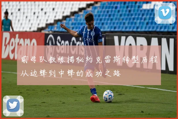 前母队教练揭秘约克雷斯转型历程从边锋到中锋的成功之路
