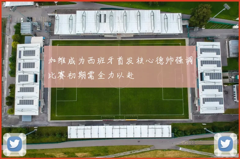 加维成为西班牙首发核心德帅强调比赛初期需全力以赴