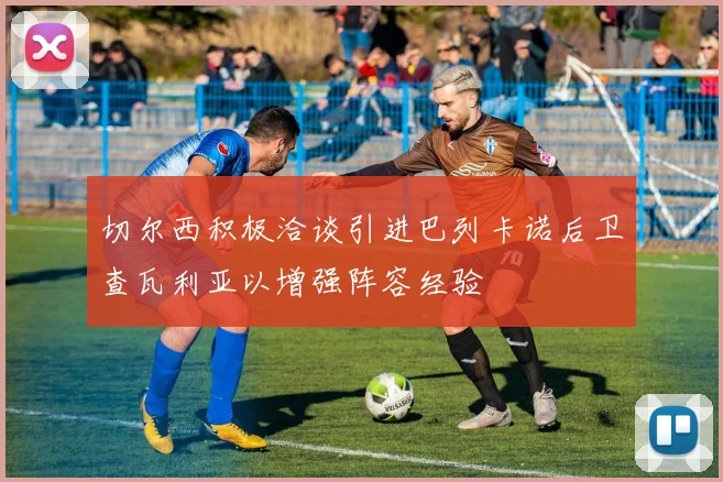 切尔西积极洽谈引进巴列卡诺后卫查瓦利亚以增强阵容经验
