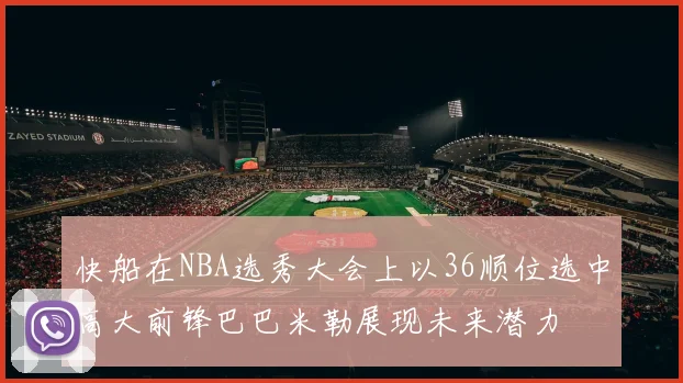 快船在NBA选秀大会上以36顺位选中高大前锋巴巴米勒展现未来潜力