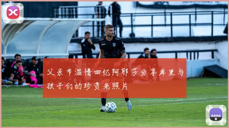 父亲节温情回忆阿耶莎分享库里与孩子们的珍贵老照片