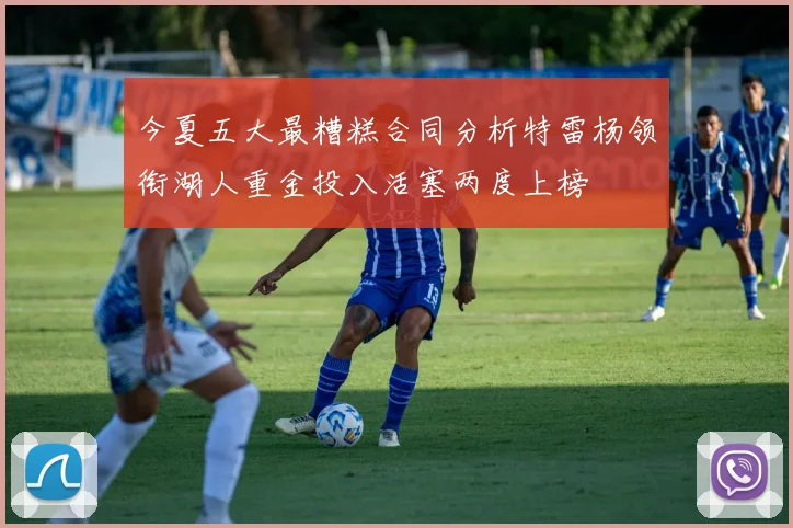 今夏五大最糟糕合同分析特雷杨领衔湖人重金投入活塞两度上榜