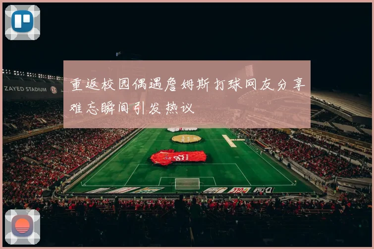 重返校园偶遇詹姆斯打球网友分享难忘瞬间引发热议