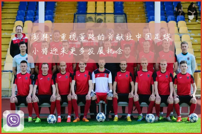 澎湃：重视董路的贡献让中国足球小将迎来更多发展机会