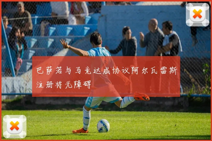 巴萨若与马竞达成协议阿尔瓦雷斯注册将无障碍
