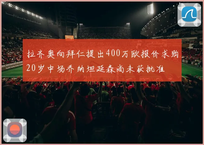 拉齐奥向拜仁提出400万欧报价求购20岁中场乔纳坦延森尚未获批准