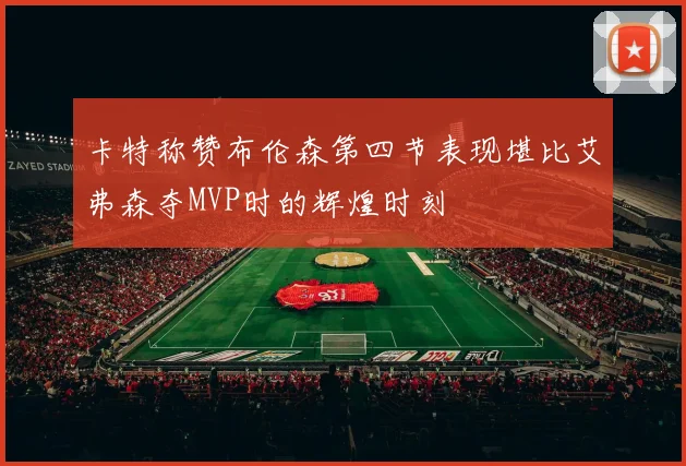 卡特称赞布伦森第四节表现堪比艾弗森夺MVP时的辉煌时刻