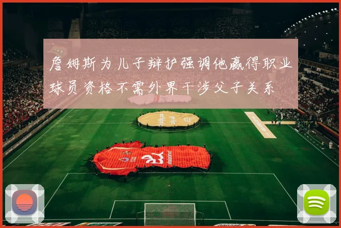 詹姆斯为儿子辩护强调他赢得职业球员资格不需外界干涉父子关系
