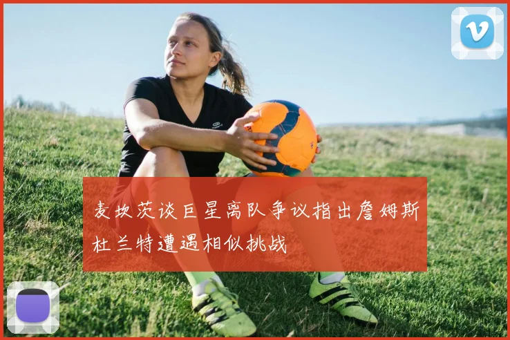 麦坎茨谈巨星离队争议指出詹姆斯杜兰特遭遇相似挑战