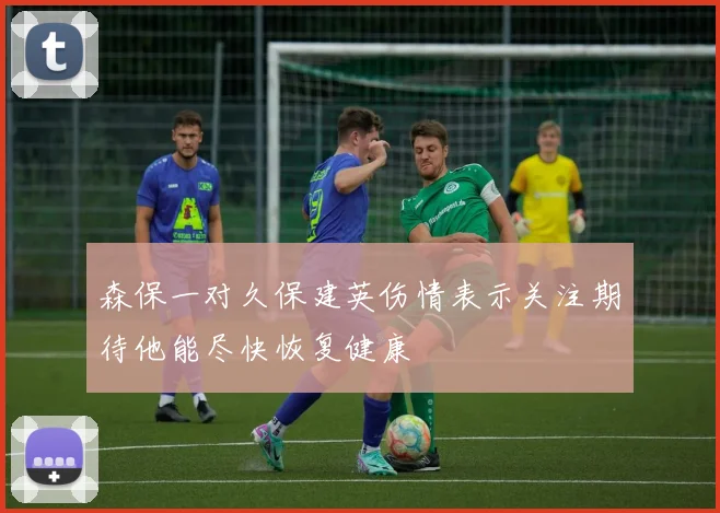 森保一对久保建英伤情表示关注期待他能尽快恢复健康