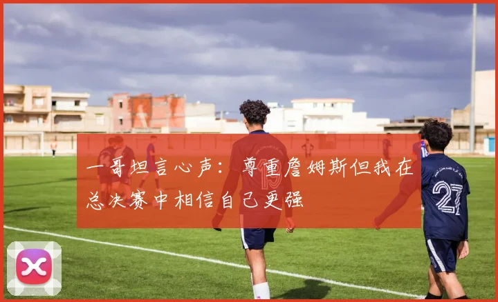 一哥坦言心声：尊重詹姆斯但我在总决赛中相信自己更强